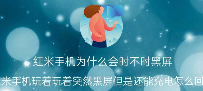 红米手机为什么会时不时黑屏 红米手机玩着玩着突然黑屏但是还能充电怎么回事？